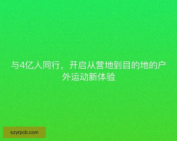 与4亿人同行，开启从营地到目的地的户外运动新体验