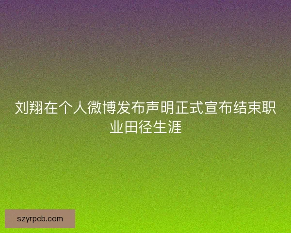 刘翔在个人微博发布声明正式宣布结束职业田径生涯