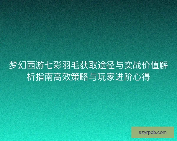 梦幻西游七彩羽毛获取途径与实战价值解析指南高效策略与玩家进阶心得