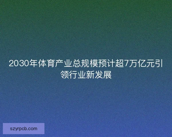 2030年体育产业总规模预计超7万亿元引领行业新发展