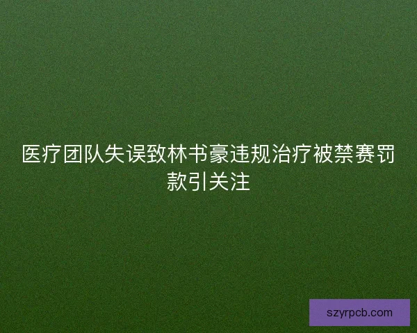 医疗团队失误致林书豪违规治疗被禁赛罚款引关注